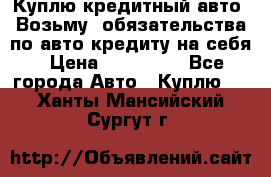 Куплю кредитный авто. Возьму  обязательства по авто кредиту на себя › Цена ­ 700 000 - Все города Авто » Куплю   . Ханты-Мансийский,Сургут г.